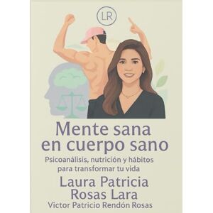 Rosas Lara Mtra., Laura Patricia Mente sana en cuerpo sano: Psicoanálisis, nutrición y hábitos para transformar tu vida Rosas Lara Mtra., Laura Patricia Mente sana en cuerpo sano: Psicoanálisis, nutrición y hábitos para transformar tu vida