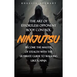 Stewart, Rogelio Ninjutsu: The Art of Effortless Opponent Body Control (Become the Master of Stealth with the Ultimate Guide to Walking Like a Ninja) Stewart, Rogelio Ninjutsu: The Art of Effortless Opponent Body Control (Become the Master of Stealth with the Ultimate Guide to Walking Like a Ninja)