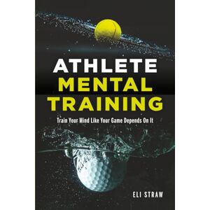 Straw, Eli Athlete Mental Training: Train Your Mind Like Your Game Depends On It Straw, Eli Athlete Mental Training: Train Your Mind Like Your Game Depends On It