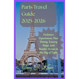 Kane, Tony J. Paris Travel Guide 2025-2026: Exclusive Experiences, Fine Dining, Luxury Stays, and Insider Access to the City of Light Kane, Tony J. Paris Travel Guide 2025-2026: Exclusive Experiences, Fine Dining, Luxury Stays, and Insider Access to the City of Light