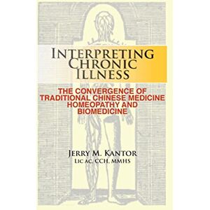 Kantor, Jerry M. Interpreting Chronic Illness:: The Convergence of Traditional Chinese Medicine, Homeopathy, and Biomedicine Kantor, Jerry M. Interpreting Chronic Illness:: The Convergence of Traditional Chinese Medicine, Homeopathy, and Biomedicine