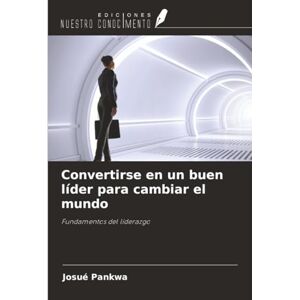 PANKWA, Josué Convertirse en un buen líder para cambiar el mundo: Fundamentos del liderazgo PANKWA, Josué Convertirse en un buen líder para cambiar el mundo: Fundamentos del liderazgo