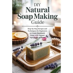 Gage, Salton DIY Natural Soap Making Guide: Step-by-Step Recipes and Techniques for Beginners to Create Handmade Soaps with Natural Ingredients at Home Gage, Salton DIY Natural Soap Making Guide: Step-by-Step Recipes and Techniques for Beginners to Create Handmade Soaps with Natural Ingredients at Home