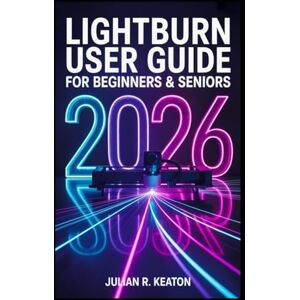 Keaton, Julian R. LightBurn User Guide for Beginners and Seniors 2026: The Complete Step-by-Step Manual for Setting Up, Designing, Engraving, and Cutting with Any Laser Machine Keaton, Julian R. LightBurn User Guide for Beginners and Seniors 2026: The Complete Step-by-Step Manual for Setting Up, Designing, Engraving, and Cutting with Any Laser Machine