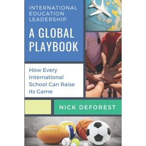 DeForest, Nick International Education Leadership: A Global Playbook: How Every International School Can Raise Its Game DeForest, Nick International Education Leadership: A Global Playbook: How Every International School Can Raise Its Game