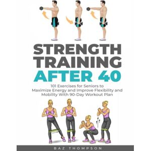 Thompson, Baz Strength Training After 40: 101 Exercises for Seniors to Maximize Energy and Improve Flexibility and Mobility with 90-Day Workout Plan Thompson, Baz Strength Training After 40: 101 Exercises for Seniors to Maximize Energy and Improve Flexibility and Mobility with 90-Day Workout Plan