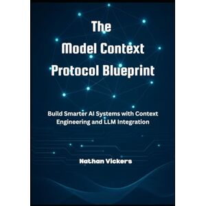 Vickers, Nathan The Model Context Protocol Blueprint: Build Smarter AI Systems with Context Engineering and LLM Integration Vickers, Nathan The Model Context Protocol Blueprint: Build Smarter AI Systems with Context Engineering and LLM Integration