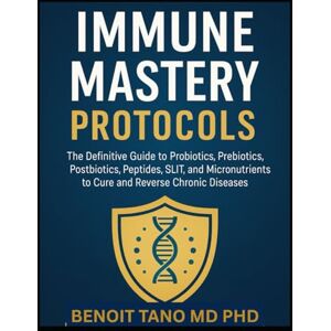 TANO MD PHD, BENOIT IMMUNE MASTERY PROTOCOLS: The Definitive Guide to Probiotics, Prebiotics, Postbiotics, Peptides, SLIT, and Micronutrients to Cure and Reverse Chronic Diseases TANO MD PHD, BENOIT IMMUNE MASTERY PROTOCOLS: The Definitive Guide to Probiotics, Prebiotics, Postbiotics, Peptides, SLIT, and Micronutrients to Cure and Reverse Chronic Diseases