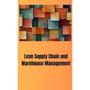 SAN, JAI Lean Supply Chain and Warehouse Management: Optimizing Efficiency, Reducing Waste, and Building Resilience in Global Supply Chains and Warehouses with Lean Principles SAN, JAI Lean Supply Chain and Warehouse Management: Optimizing Efficiency, Reducing Waste, and Building Resilience in Global Supply Chains and Warehouses with Lean Principles