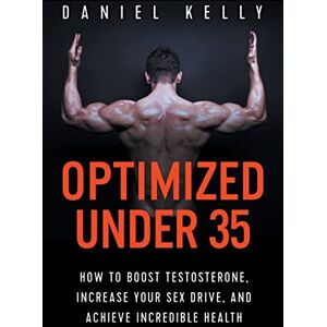 Kelly, Daniel Optimized Under 35: How to Boost Testosterone, Increase Your Sex Drive, and Achieve Incredible Health Kelly, Daniel Optimized Under 35: How to Boost Testosterone, Increase Your Sex Drive, and Achieve Incredible Health
