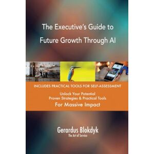 Gerardus Blokdyk - The Art of Service The Executive’s Guide to Future Growth Through AI Gerardus Blokdyk - The Art of Service The Executive’s Guide to Future Growth Through AI