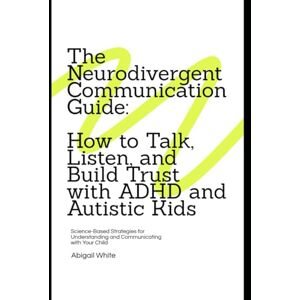 White, Abigail The Neurodivergent Communication Guide: How to Talk, Listen, and Build Trust with ADHD and Autistic Kids: Science-Based Strategies for Understanding and Communicating with Your Child White, Abigail The Neurodivergent Communication Guide: How to Talk, Listen, and Build Trust with ADHD and Autistic Kids: Science-Based Strategies for Understanding and Communicating with Your Child