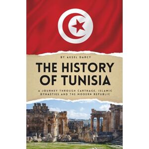 Darcy, Aksel The History of Tunisia: A Journey Through Carthage, Islamic Dynasties and the Modern Republic Darcy, Aksel The History of Tunisia: A Journey Through Carthage, Islamic Dynasties and the Modern Republic