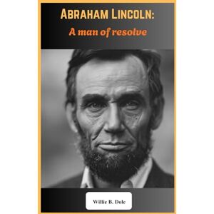 B. Dole, Willie Abraham Lincoln: A Man of Resolve: The Triumphs, Trials, and Legacy of America’s 16th President (Biography) B. Dole, Willie Abraham Lincoln: A Man of Resolve: The Triumphs, Trials, and Legacy of America’s 16th President (Biography)