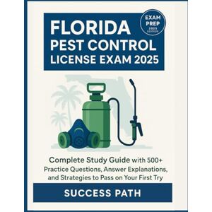 Path, Success Florida Pest Control License Exam 2025: Complete Study Guide with 500+ Practice Questions, Answer Explanations, and Strategies to Pass on Your First Try Path, Success Florida Pest Control License Exam 2025: Complete Study Guide with 500+ Practice Questions, Answer Explanations, and Strategies to Pass on Your First Try