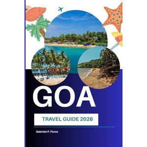 Flores, Gabriela P. Goa Travel Guide 2026: Exploring Beaches, Portuguese Heritage, Historic Landmarks, Local Cuisine, and Coastal Attractions in India Flores, Gabriela P. Goa Travel Guide 2026: Exploring Beaches, Portuguese Heritage, Historic Landmarks, Local Cuisine, and Coastal Attractions in India