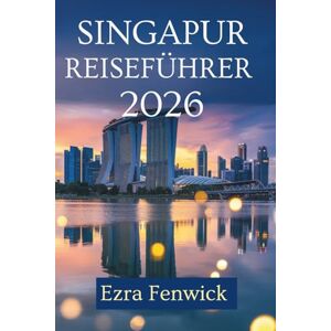 Fenwick, Ezra SINGAPUR REISEFÜHRER 2026: Entdecken Sie die Verschmelzung der Kulturen und die modernen Wunder in Südostasien Fenwick, Ezra SINGAPUR REISEFÜHRER 2026: Entdecken Sie die Verschmelzung der Kulturen und die modernen Wunder in Südostasien