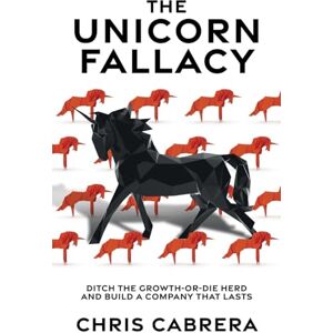 Cabrera, Chris The Unicorn Fallacy: Ditch the Growth-or-Die Herd and Build a Company That Lasts Cabrera, Chris The Unicorn Fallacy: Ditch the Growth-or-Die Herd and Build a Company That Lasts