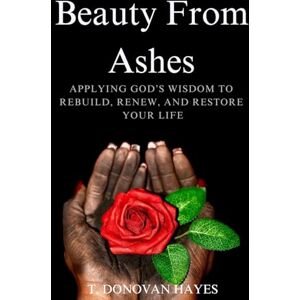 Hayes, T Donovan Beauty From Ashes: Applying God's Wisdom To Rebuild, Renew, And Restore Your Life (Beauty From Ashes Series) Hayes, T Donovan Beauty From Ashes: Applying God's Wisdom To Rebuild, Renew, And Restore Your Life (Beauty From Ashes Series)