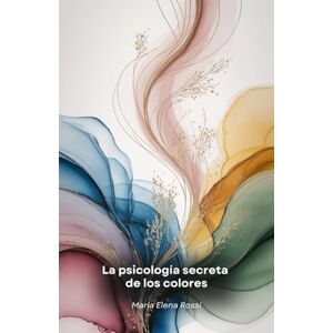 Elena Rossi, Maria La psicología secreta de los colores: Un fascinante viaje a través del poder oculto de los colores y su impacto en la mente humana Elena Rossi, Maria La psicología secreta de los colores: Un fascinante viaje a través del poder oculto de los colores y su impacto en la mente humana