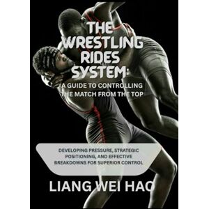 Hao, Liang Wei The Wrestling Rides System: A Guide to Controlling the Match from the Top: Developing Pressure, Strategic Positioning, and Effective Breakdowns for Superior Control Hao, Liang Wei The Wrestling Rides System: A Guide to Controlling the Match from the Top: Developing Pressure, Strategic Positioning, and Effective Breakdowns for Superior Control