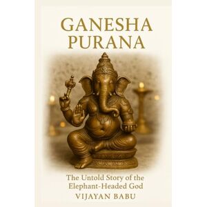 V I J A Y A N B A B U, T Ganesha Purana: The Untold Story of the Elephant-Headed God: 5 (Whispers of the Ancient Epics — Untold Stories of Indian Mythology) V I J A Y A N B A B U, T Ganesha Purana: The Untold Story of the Elephant-Headed God: 5 (Whispers of the Ancient Epics — Untold Stories of Indian Mythology)