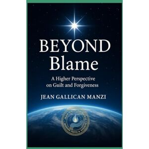 MANZI, Jean Gallican BEYOND BLAME: A Higher Perspective on Guilt and Forgiveness MANZI, Jean Gallican BEYOND BLAME: A Higher Perspective on Guilt and Forgiveness