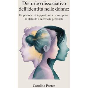 Porter, Carolina Disturbo dissociativo dell'identità nelle donne: Un percorso di supporto verso il recupero, la stabilità e la crescita personale Porter, Carolina Disturbo dissociativo dell'identità nelle donne: Un percorso di supporto verso il recupero, la stabilità e la crescita personale