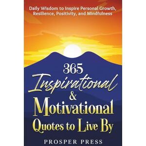 Press, Prosper 365 Inspirational & Motivational Quotes to Live By: Daily Wisdom to Inspire Personal Growth, Resilience, Positivity, and Mindfulness Press, Prosper 365 Inspirational & Motivational Quotes to Live By: Daily Wisdom to Inspire Personal Growth, Resilience, Positivity, and Mindfulness