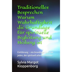 Kloppenborg, Sylvia Margot Traditionelles Besprechen Warum Wahrhaftigkeit die Grundlage für spirituelle Begleitung und Heilung ist: Einführung – ein Grundlagenbuch für jeden, der spirituell arbeiten möchte - Kloppenborg, Sylvia Margot Traditionelles Besprechen Warum Wahrhaftigkeit die Grundlage für spirituelle Begleitung und Heilung ist: Einführung – ein Grundlagenbuch für jeden, der spirituell arbeiten möchte -