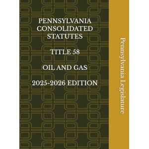 Legislature, Pennsylvania PENNSYLVANIA CONSOLIDATED STATUTES TITLE 58 OIL AND GAS 2025-2026 EDITION Legislature, Pennsylvania PENNSYLVANIA CONSOLIDATED STATUTES TITLE 58 OIL AND GAS 2025-2026 EDITION