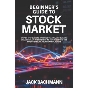 Bachmann, Jack Beginner´s Guide to Stock Market: Step-by-Step Guide to Investing, Trading, and Building Wealth – Escape the Paycheck-to-Paycheck Cycle and Take Control of Your Financial Future Bachmann, Jack Beginner´s Guide to Stock Market: Step-by-Step Guide to Investing, Trading, and Building Wealth – Escape the Paycheck-to-Paycheck Cycle and Take Control of Your Financial Future