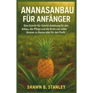 Stanley ANANASANBAU FÜR ANFÄNGER: Eine Schritt-für-Schritt-Anleitung für den Anbau, die Pflege und die Ernte von süßer Ananas zu Hause oder für den Profit Stanley ANANASANBAU FÜR ANFÄNGER: Eine Schritt-für-Schritt-Anleitung für den Anbau, die Pflege und die Ernte von süßer Ananas zu Hause oder für den Profit