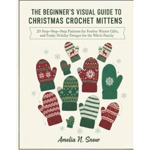 N. Snow, Amelia THE BEGINNER’S VISUAL GUIDE TO CHRISTMAS CROCHET MITTENS:: 20 Step-by-Step Patterns for Festive Gifts, Winter Warmth, and Funky Holiday Designs for the Whole Family N. Snow, Amelia THE BEGINNER’S VISUAL GUIDE TO CHRISTMAS CROCHET MITTENS:: 20 Step-by-Step Patterns for Festive Gifts, Winter Warmth, and Funky Holiday Designs for the Whole Family