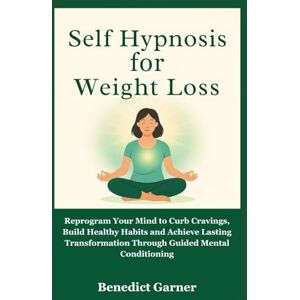 Garner, Benedict Self Hypnosis for Weight Loss: Reprogram Your Mind to Curb Cravings, Build Healthy Habits and Achieve Lasting Transformation Through Guided Mental Conditioning Garner, Benedict Self Hypnosis for Weight Loss: Reprogram Your Mind to Curb Cravings, Build Healthy Habits and Achieve Lasting Transformation Through Guided Mental Conditioning
