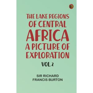 Sir Richard Francis Burton The Lake Regions of Central Africa: A Picture of Exploration Vol. 2 Sir Richard Francis Burton The Lake Regions of Central Africa: A Picture of Exploration Vol. 2