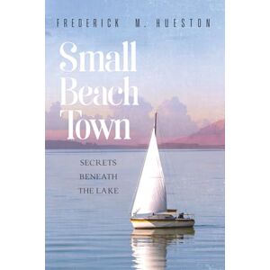 Hueston, Frederick M. Small Beach Town: Secrets Beneath The Lake Hueston, Frederick M. Small Beach Town: Secrets Beneath The Lake