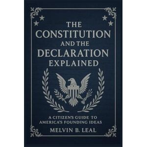 Leal, Melvin B. The Constitution and the Declaration Explained: A Citizen’s Guide to America’s Founding Ideas Leal, Melvin B. The Constitution and the Declaration Explained: A Citizen’s Guide to America’s Founding Ideas
