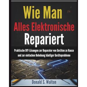 Walton, Donald S. Wie Man Alles Elektronische Repariert: Praktische DIY-Lösungen zur Reparatur von Geräten zu Hause und zur einfachen Behebung häufiger Geräteprobleme Walton, Donald S. Wie Man Alles Elektronische Repariert: Praktische DIY-Lösungen zur Reparatur von Geräten zu Hause und zur einfachen Behebung häufiger Geräteprobleme