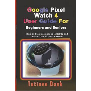 Dash, Tatiana Google Pixel Watch 4 User Guide For Beginners and Seniors: Step-by-Step Instructions to Set Up and Master Your 2025 Pixel Watch (Gadgets simplified guides) Dash, Tatiana Google Pixel Watch 4 User Guide For Beginners and Seniors: Step-by-Step Instructions to Set Up and Master Your 2025 Pixel Watch (Gadgets simplified guides)