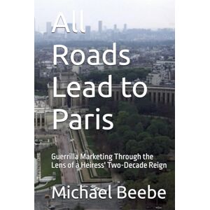 Beebe, Michael All Roads Lead to Paris: Guerrilla Marketing Through the Lens of a Heiress' Two-Decade Reign (The Art of Unruly Branding) Beebe, Michael All Roads Lead to Paris: Guerrilla Marketing Through the Lens of a Heiress' Two-Decade Reign (The Art of Unruly Branding)