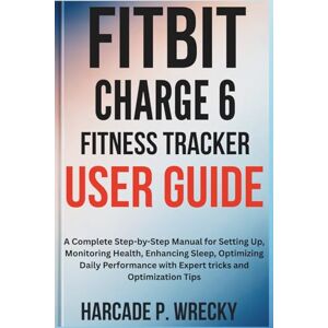 P. WRECKY, HARCADE Fitbit Charge 6 Fitness Tracker User Guide: A Complete Step-by-Step Manual for Setting Up, Monitoring Health, Enhancing Sleep, Optimizing Daily ... and Optimization Tips (GADGET USER GUIDE) P. WRECKY, HARCADE Fitbit Charge 6 Fitness Tracker User Guide: A Complete Step-by-Step Manual for Setting Up, Monitoring Health, Enhancing Sleep, Optimizing Daily ... and Optimization Tips (GADGET USER GUIDE)