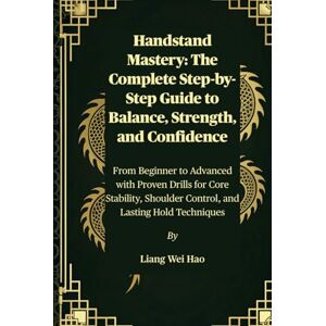 Hao, Liang Wei Handstand Mastery: The Complete Step-by-Step Guide to Balance, Strength, and Confidence: From Beginner to Advanced with Proven Drills for Core Stability, Shoulder Control, and Lasting Hold Techniques Hao, Liang Wei Handstand Mastery: The Complete Step-by-Step Guide to Balance, Strength, and Confidence: From Beginner to Advanced with Proven Drills for Core Stability, Shoulder Control, and Lasting Hold Techniques