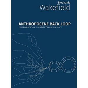 Wakefield, Stephanie Anthropocene Backloop: Experimentation in Unsafe Operating Space (Critical Climate Chaos: Irreversibility) Wakefield, Stephanie Anthropocene Backloop: Experimentation in Unsafe Operating Space (Critical Climate Chaos: Irreversibility)