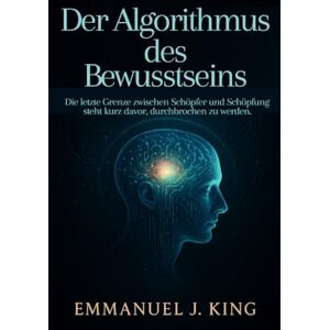 King, Emmanuel J. Der Algorithmus des Bewusstseins: Die letzte Grenze zwischen Schöpfer und Schöpfung steht kurz davor, durchbrochen zu werden. King, Emmanuel J. Der Algorithmus des Bewusstseins: Die letzte Grenze zwischen Schöpfer und Schöpfung steht kurz davor, durchbrochen zu werden.