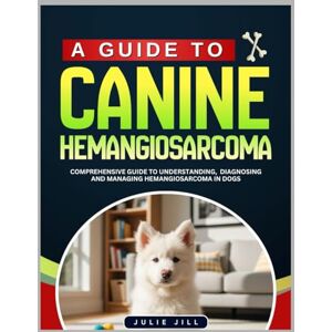Jill, Julie A Guide to Canine Hemangiosarcoma: Comprehensive Guide to Understanding, Diagnosing and Managing Hemangiosarcoma in Dogs Jill, Julie A Guide to Canine Hemangiosarcoma: Comprehensive Guide to Understanding, Diagnosing and Managing Hemangiosarcoma in Dogs