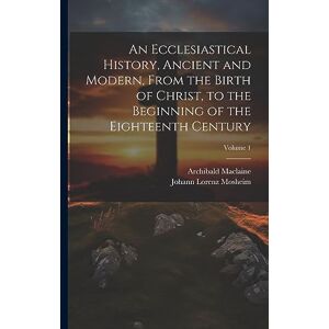 Mosheim, Johann Lorenz An Ecclesiastical History, Ancient and Modern, From the Birth of Christ, to the Beginning of the Eighteenth Century; Volume 1 Mosheim, Johann Lorenz An Ecclesiastical History, Ancient and Modern, From the Birth of Christ, to the Beginning of the Eighteenth Century; Volume 1