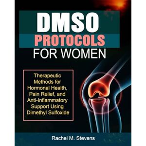 M. Stevens, Rachel DMSO Protocols for Women: Therapeutic Methods for Hormonal Health, Pain Relief, and Anti-Inflammatory Support Using Dimethyl Sulfoxide M. Stevens, Rachel DMSO Protocols for Women: Therapeutic Methods for Hormonal Health, Pain Relief, and Anti-Inflammatory Support Using Dimethyl Sulfoxide