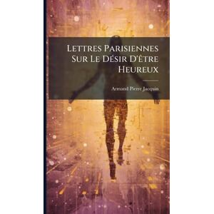 Jacquin, Armand Pierre Lettres Parisiennes Sur Le DÃ(c)sir D'Ãatre Heureux Jacquin, Armand Pierre Lettres Parisiennes Sur Le DÃ(c)sir D'Ãatre Heureux