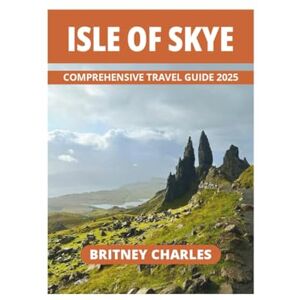 CHARLES, BRITNEY ISLE OF SKYE COMPPREHENSIVE TRAVEL GUIDE 2025 CHARLES, BRITNEY ISLE OF SKYE COMPPREHENSIVE TRAVEL GUIDE 2025